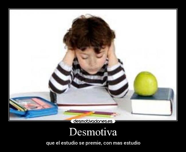 Desmotiva - que el estudio se premie, con mas estudio