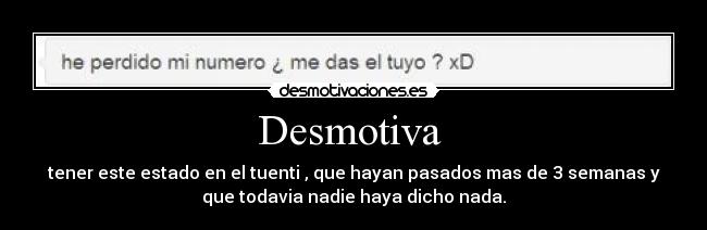 Desmotiva - tener este estado en el tuenti , que hayan pasados mas de 3 semanas y
que todavia nadie haya dicho nada.