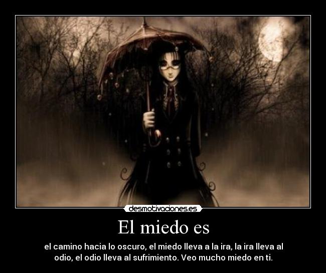 El miedo es - el camino hacia lo oscuro, el miedo lleva a la ira, la ira lleva al
odio, el odio lleva al sufrimiento. Veo mucho miedo en ti.