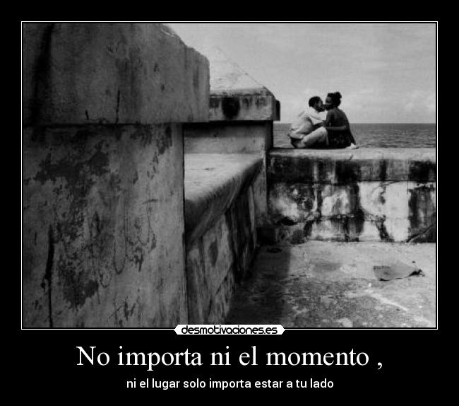No importa ni el momento , - ni el lugar solo importa estar a tu lado