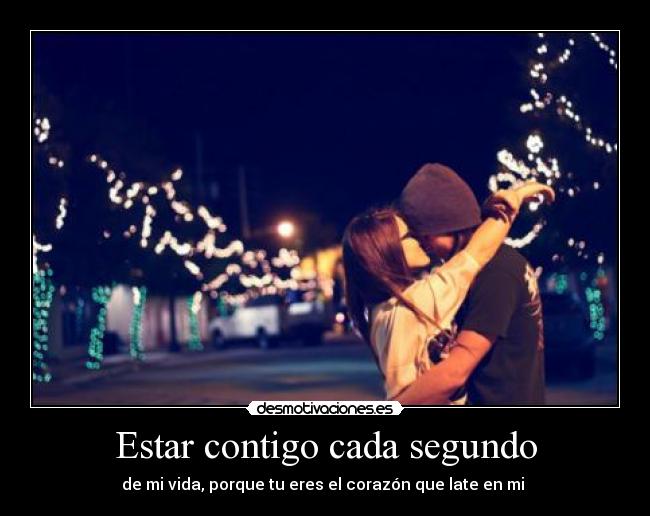 Estar contigo cada segundo - de mi vida, porque tu eres el corazón que late en mi ♥