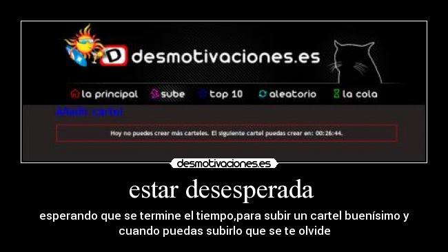 estar desesperada - esperando que se termine el tiempo,para subir un cartel buenísimo y
cuando puedas subirlo que se te olvide