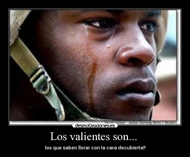 Los valientes son... - los que saben llorar con la cara decubierta!!