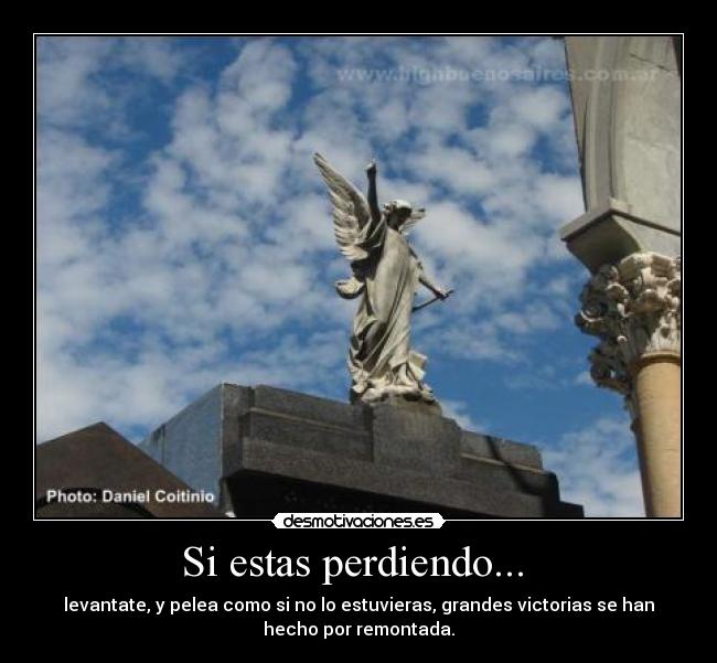 Si estas perdiendo...  - levantate, y pelea como si no lo estuvieras, grandes victorias se han
hecho por remontada.