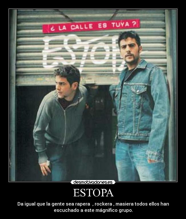 ESTOPA - Da igual que la gente sea rapera  , rockera , masiera todos ellos han
escuchado a este mágnifico grupo.