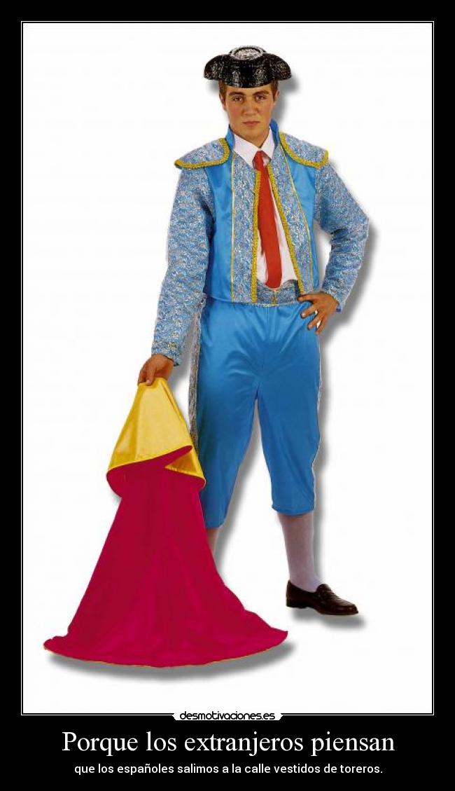 Porque los extranjeros piensan - que los españoles salimos a la calle vestidos de toreros.