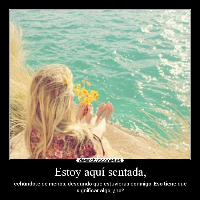 Estoy aquí sentada, - echándote de menos, deseando que estuvieras conmigo. Eso tiene que
significar algo, ¿no?