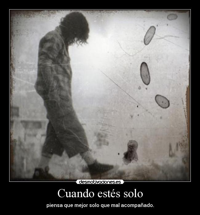 Cuando estés solo - piensa que mejor solo que mal acompañado.