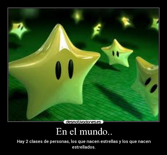 En el mundo.. - Hay 2 clases de personas, los que nacen estrellas y los que nacen estrellados.
