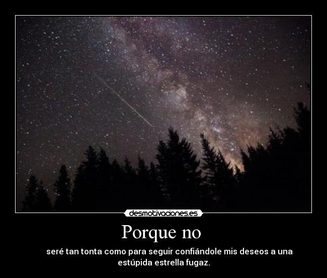 Porque no - seré tan tonta como para seguir confiándole mis deseos a una
estúpida estrella fugaz.