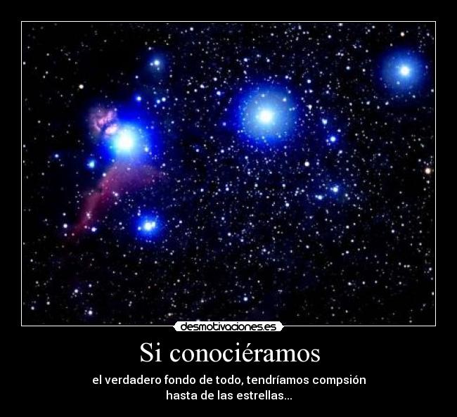 Si conociéramos - el verdadero fondo de todo, tendríamos compsión
hasta de las estrellas...