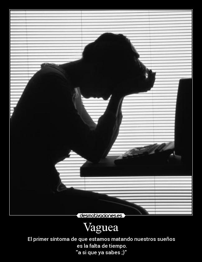 Vaguea - El primer síntoma de que estamos matando nuestros sueños
 es la falta de tiempo.
a si que ya sabes ;)