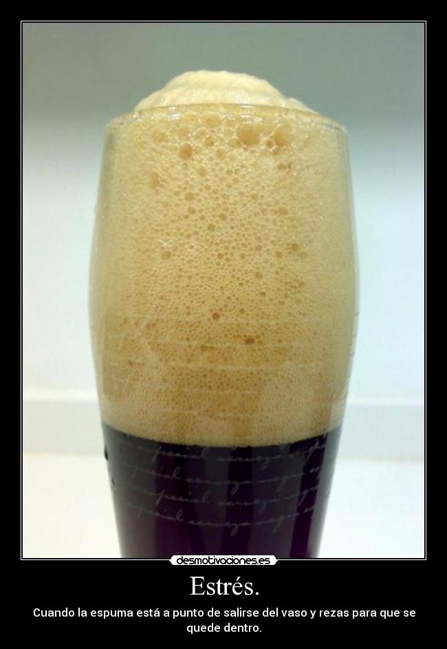 Estrés. - Cuando la espuma está a punto de salirse del vaso y rezas para que se quede dentro.