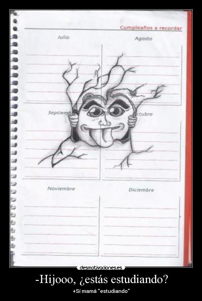 -Hijooo, ¿estás estudiando? - +Sí mamá estudiando