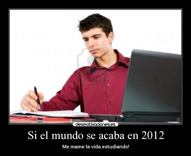 Si el mundo se acaba en 2012 - Me mame la vida estudiando!