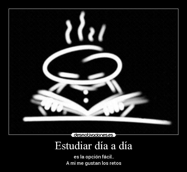 Estudiar día a día - es la opción fácil..
A mi me gustan los retos