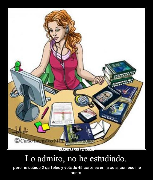 Lo admito, no he estudiado.. - pero he subido 2 carteles y votado 45 carteles en la cola, con eso me basta..