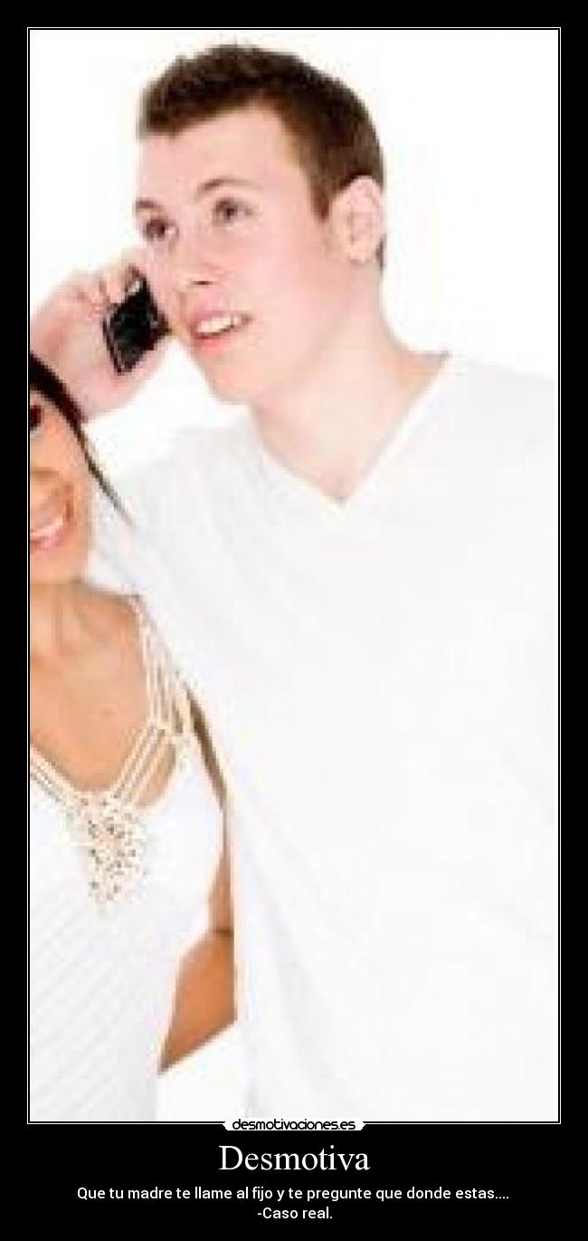 Desmotiva - Que tu madre te llame al fijo y te pregunte que donde estas....
-Caso real.
