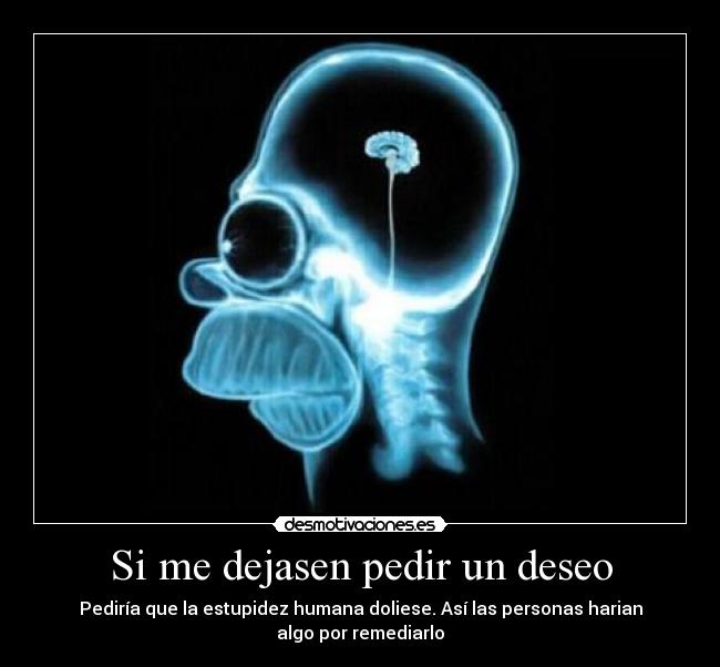 Si me dejasen pedir un deseo - Pediría que la estupidez humana doliese. Así las personas harian algo por remediarlo