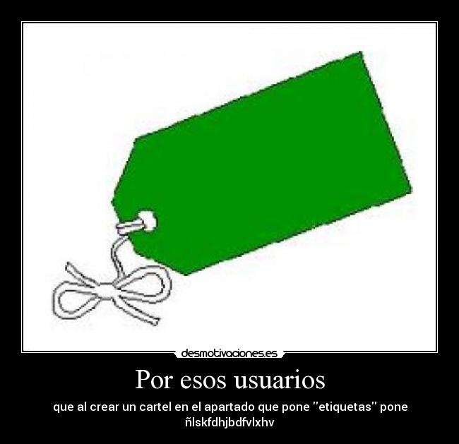 Por esos usuarios - que al crear un cartel en el apartado que pone etiquetas pone ñlskfdhjbdfvlxhv