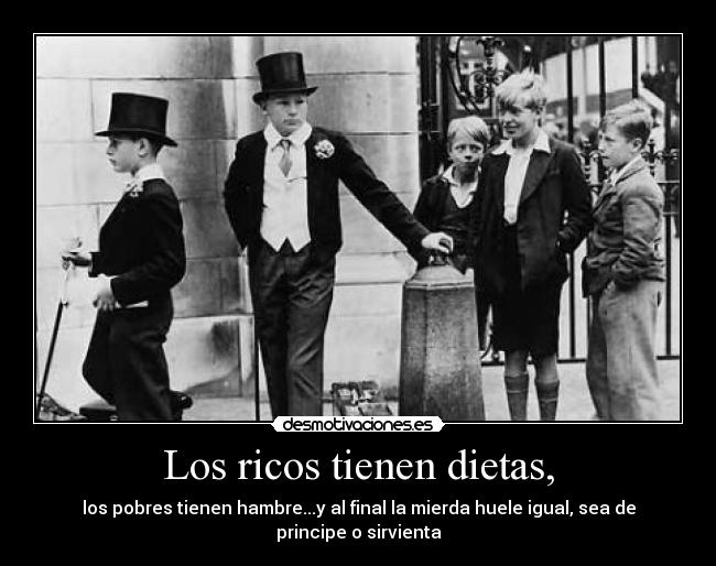 Los ricos tienen dietas, - los pobres tienen hambre...y al final la mierda huele igual, sea de principe o sirvienta