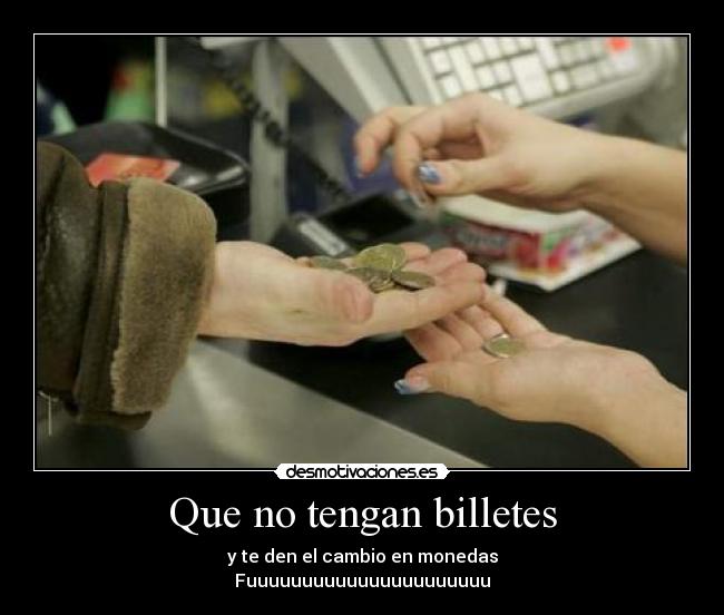 Que no tengan billetes - y te den el cambio en monedas
Fuuuuuuuuuuuuuuuuuuuuuu