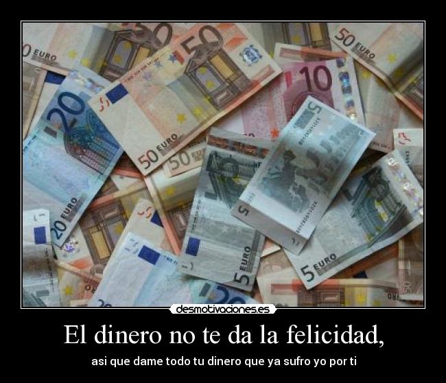 El dinero no te da la felicidad, - asi que dame todo tu dinero que ya sufro yo por ti