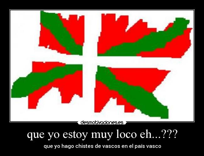 que yo estoy muy loco eh...??? - que yo hago chistes de vascos en el país vasco