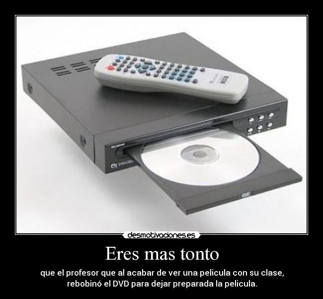Eres mas tonto - que el profesor que al acabar de ver una pelicula con su clase,
rebobinó el DVD para dejar preparada la pelicula.