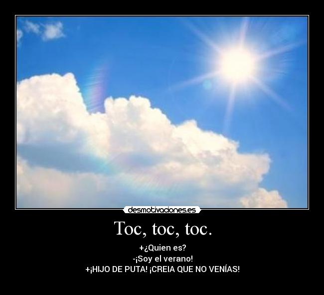 Toc, toc, toc. - +¿Quien es?
-¡Soy el verano!
+¡HIJO DE PUTA! ¡CREIA QUE NO VENÍAS!
