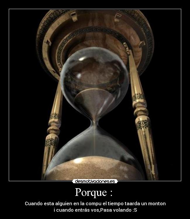 Porque : - Cuando esta alguien en la compu el tiempo taarda un monton
i cuando entrás vos,Pasa volando :S