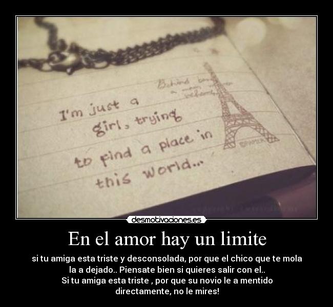 En el amor hay un limite - si tu amiga esta triste y desconsolada, por que el chico que te mola
la a dejado.. Piensate bien si quieres salir con el..
Si tu amiga esta triste , por que su novio le a mentido
directamente, no le mires!