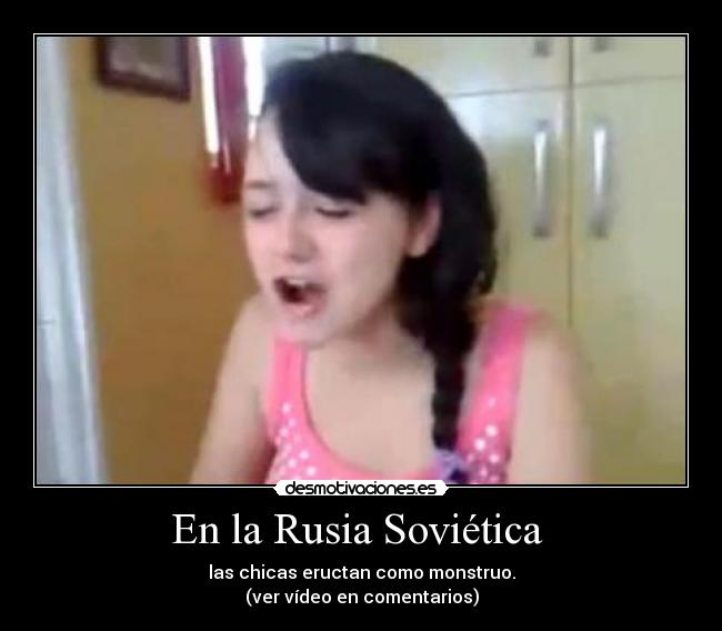 En la Rusia Soviética - las chicas eructan como monstruo.
(ver vídeo en comentarios)