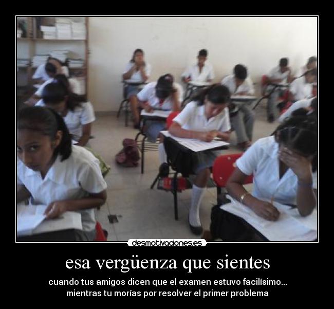 esa vergüenza que sientes - cuando tus amigos dicen que el examen estuvo facilísimo...
mientras tu morías por resolver el primer problema