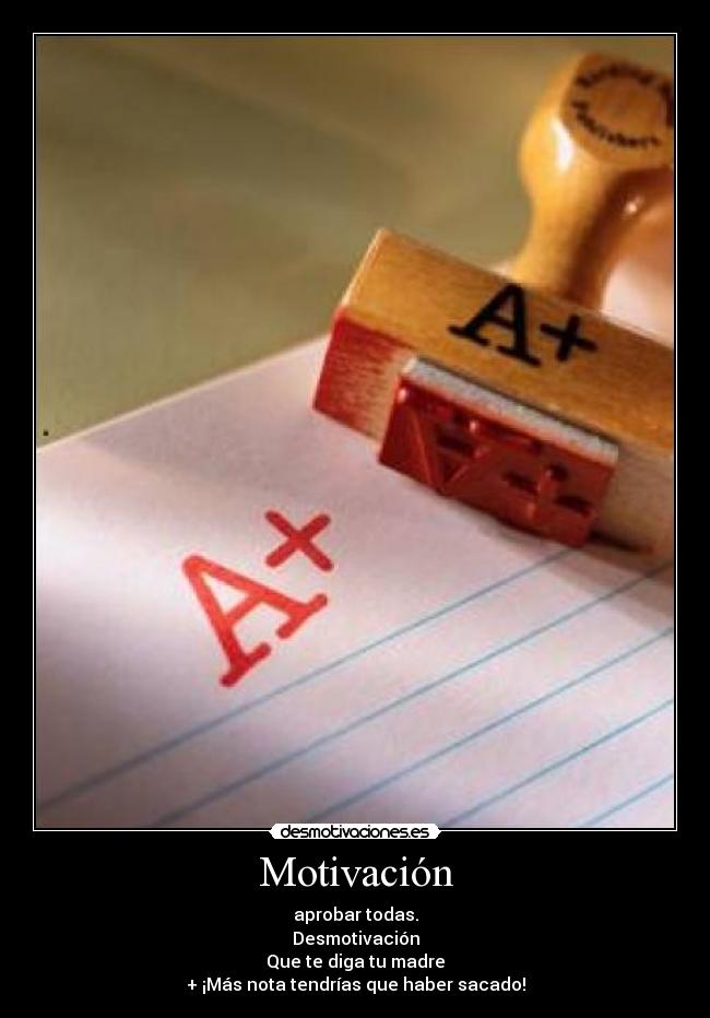 Motivación - aprobar todas.
Desmotivación
Que te diga tu madre
+ ¡Más nota tendrías que haber sacado!