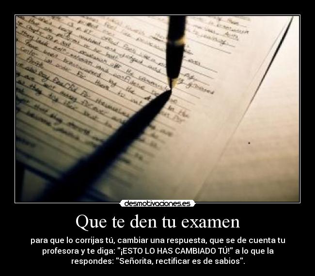 Que te den tu examen - para que lo corrijas tú, cambiar una respuesta, que se de cuenta tu
profesora y te diga: ¡ESTO LO HAS CAMBIADO TÚ! a lo que la
respondes: Señorita, rectificar es de sabios.