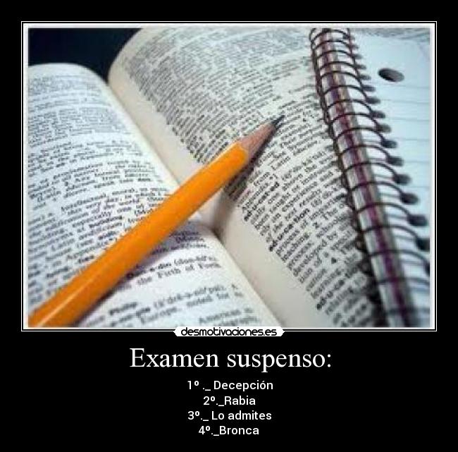 Examen suspenso: - 1º ._ Decepción
2º._Rabia
3º._ Lo admites
4º._Bronca