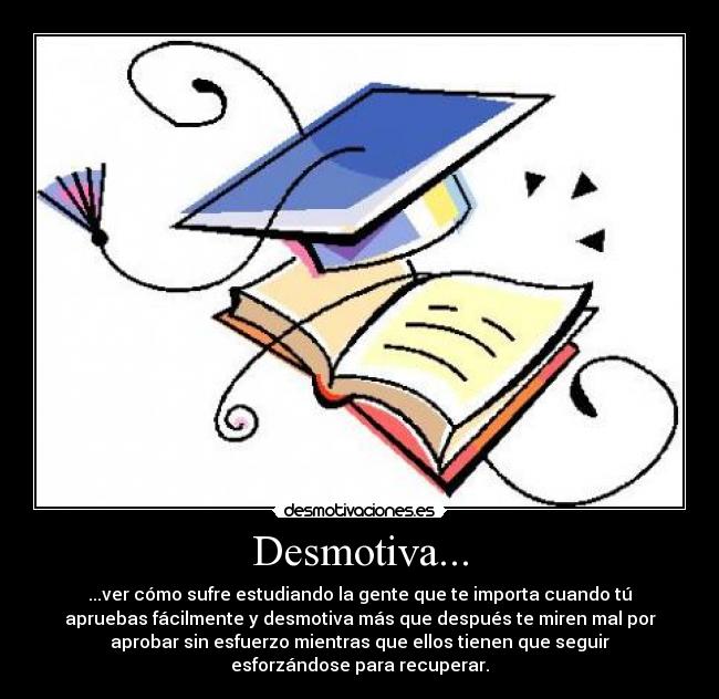 Desmotiva... - ...ver cómo sufre estudiando la gente que te importa cuando tú
apruebas fácilmente y desmotiva más que después te miren mal por
aprobar sin esfuerzo mientras que ellos tienen que seguir
esforzándose para recuperar.