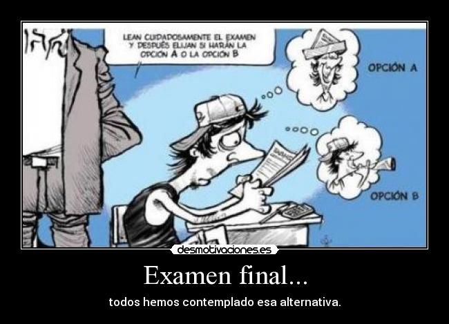 Examen final... - todos hemos contemplado esa alternativa.