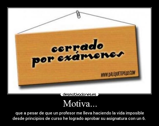 Motiva... - que a pesar de que un profesor me lleva haciendo la vida imposible
desde principios de curso he logrado aprobar su asignatura con un 6.