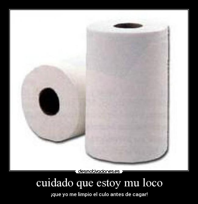 cuidado que estoy mu loco - ¡que yo me limpio el culo antes de cagar!