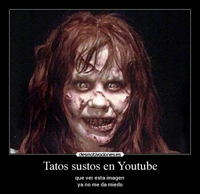 Tatos sustos en Youtube - que ver esta imagen
ya no me da miedo