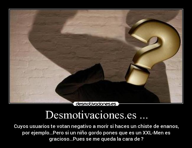 Desmotivaciones.es ... - Cuyos usuarios te votan negativo a morir si haces un chiste de enanos,
por ejemplo...Pero si un niño gordo pones que es un XXL-Men es
gracioso...Pues se me queda la cara de ?