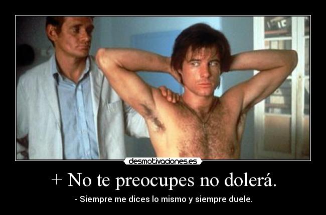 + No te preocupes no dolerá. - - Siempre me dices lo mismo y siempre duele.