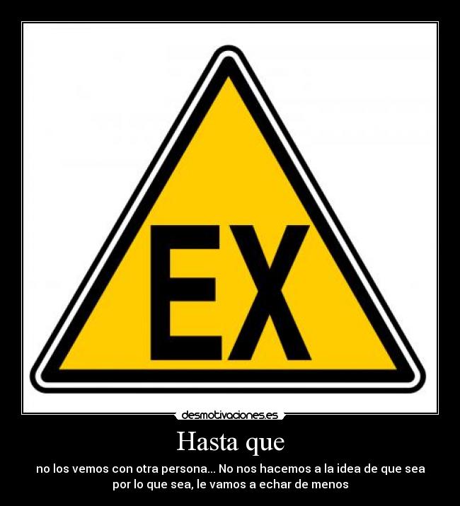 Hasta que - no los vemos con otra persona... No nos hacemos a la idea de que sea
por lo que sea, le vamos a echar de menos