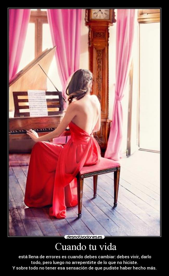  Cuando tu vida - está llena de errores es cuando debes cambiar: debes vivir, darlo
todo, pero luego no arrepentirte de lo que no hiciste.
Y sobre todo no tener esa sensación de que pudiste haber hecho más.