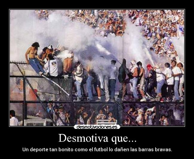 Desmotiva que... - Un deporte tan bonito como el futbol lo dañen las barras bravas.