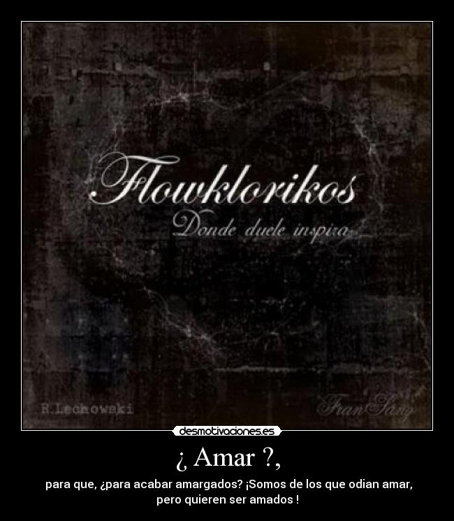 ¿ Amar ?, -  para que, ¿para acabar amargados? ¡Somos de los que odian amar,
pero quieren ser amados !