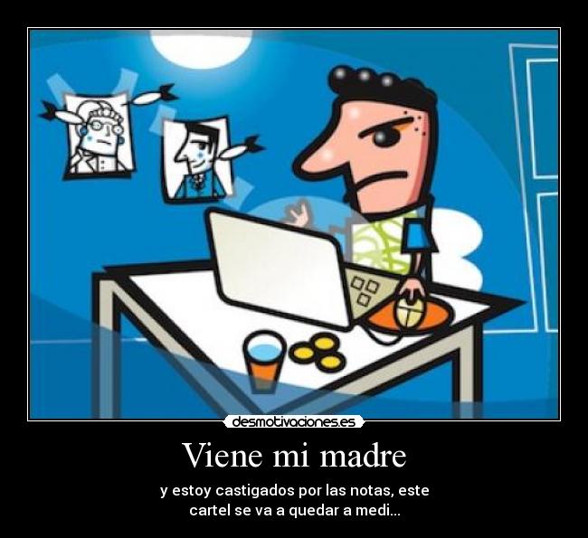 Viene mi madre - y estoy castigados por las notas, este
cartel se va a quedar a medi...