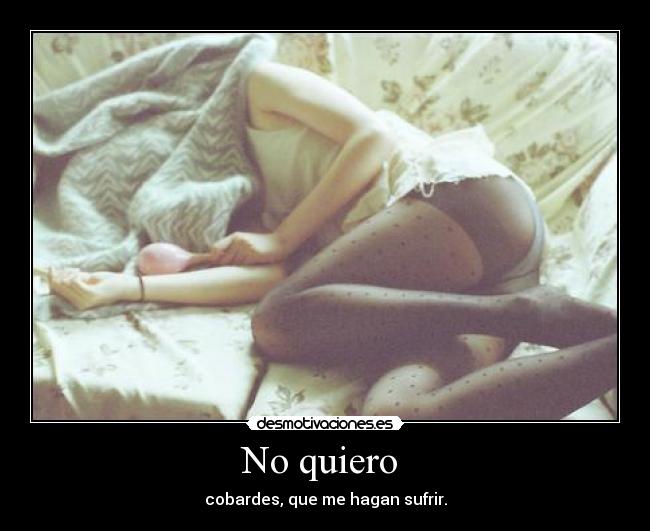 No quiero  - cobardes, que me hagan sufrir.